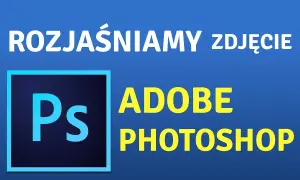 Jak rozjaśnić ciemne zdjęcie w Photoshopie? Prosty poradnik krok po kroku